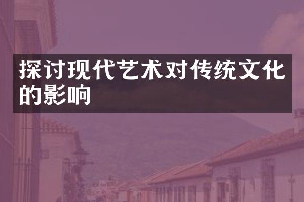 探讨现代艺术对传统文化的影响