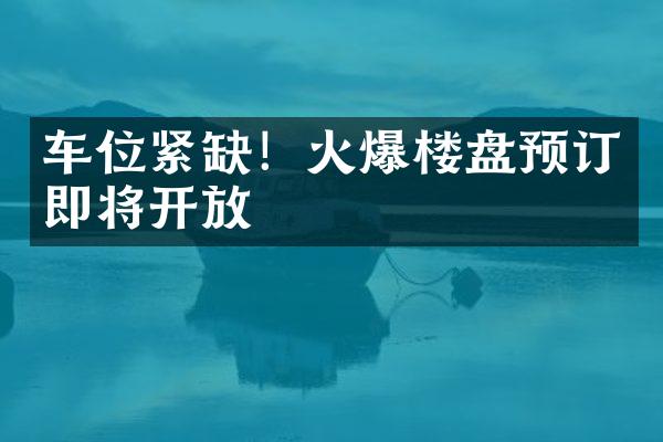 车位紧缺！火爆楼盘预订即将