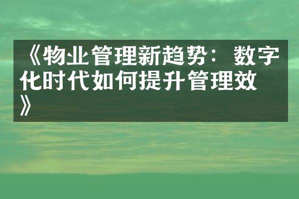 《物业管理新趋势：数字化时代如何提升管理效率》