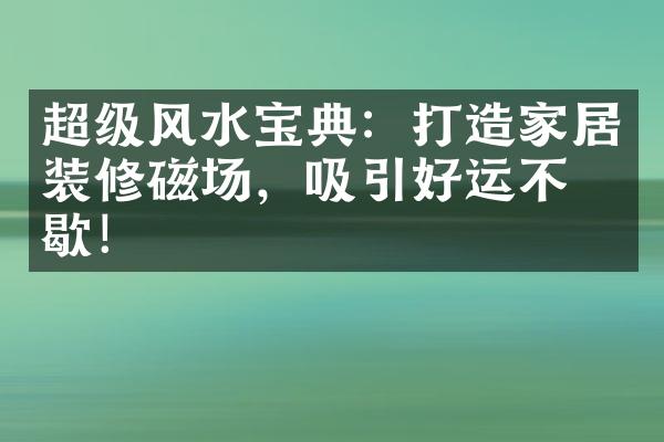 超级风水宝典：打造家居装修磁场，吸引好运不停歇！