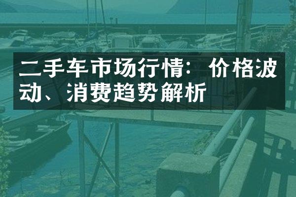 二手车市场行情：价格波动、消费趋势解析