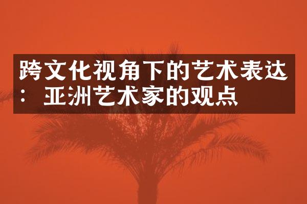 跨文化视角下的艺术表达：亚洲艺术家的观点