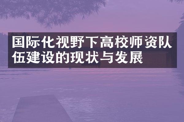 国际化视野下高校师资队伍建设的现状与发展