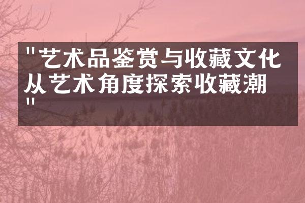 "艺术品鉴赏与收藏文化：从艺术角度探索收藏潮流"