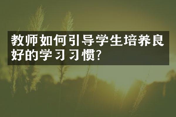 教师如何引导学生培养良好的学习习惯？