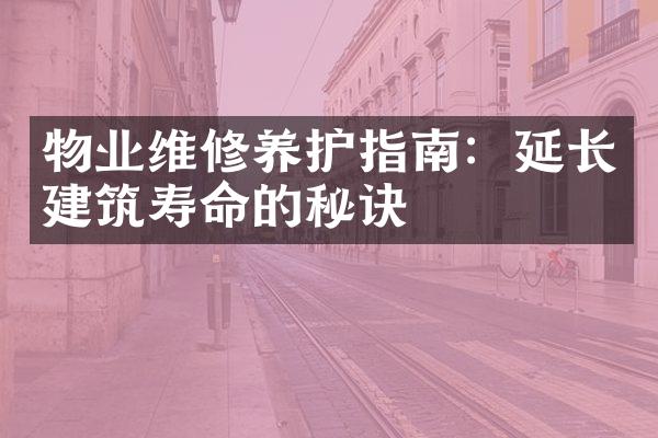 物业维修养护指南：延长建筑寿命的秘诀