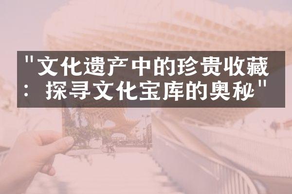 "文化遗产中的珍贵收藏品：探寻文化宝库的奥秘"