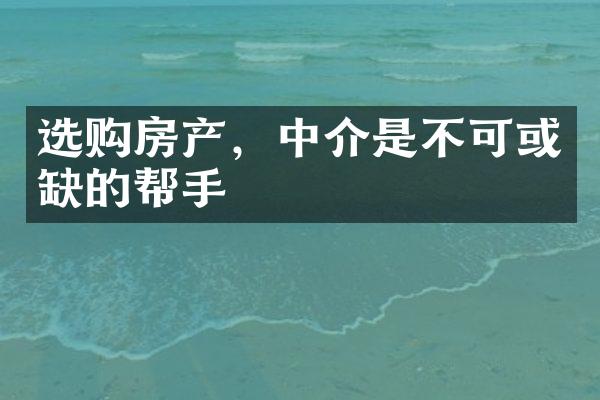 选购房产，中介是不可或缺的帮手