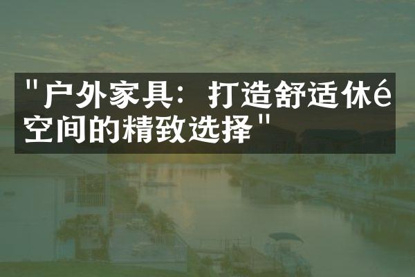 "户外家具：打造舒适休闲空间的精致选择"