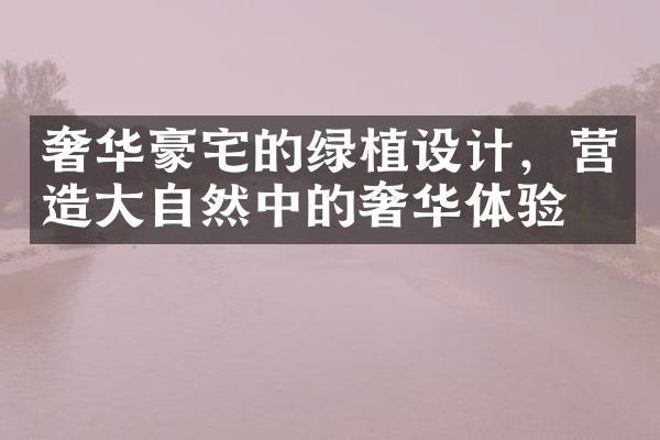 奢华豪宅的绿植设计，营造自然中的奢华体验