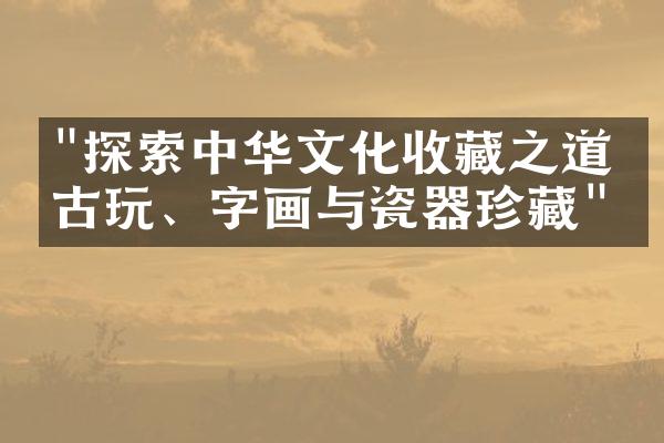 "探索中华文化收藏之道：古玩、字画与瓷器珍藏"