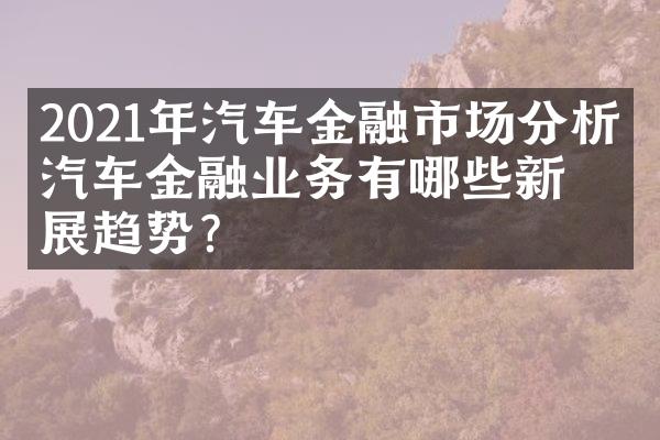 2021年汽车金融市场分析：汽车金融业务有哪些新发展趋势？