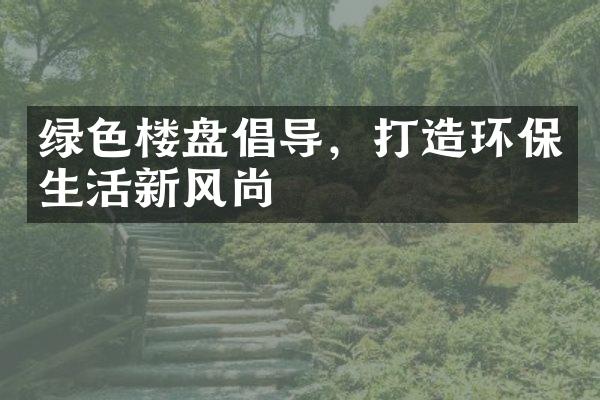 绿色楼盘倡导，打造环保生活新风尚