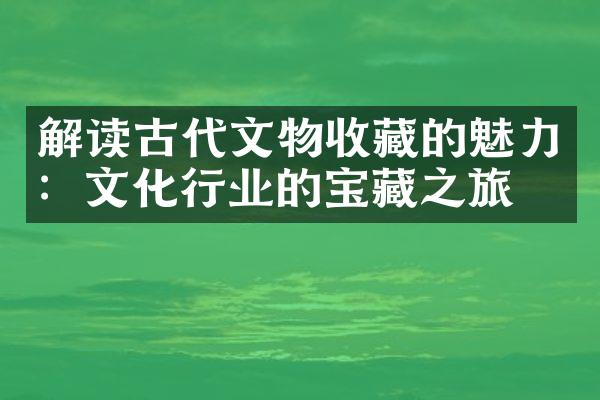 解读古代文物收藏的魅力：文化行业的宝藏之旅