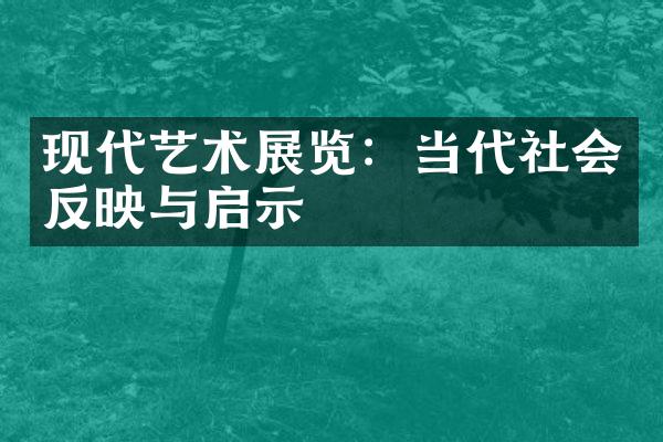 现代艺术展览：当代社会反映与启示