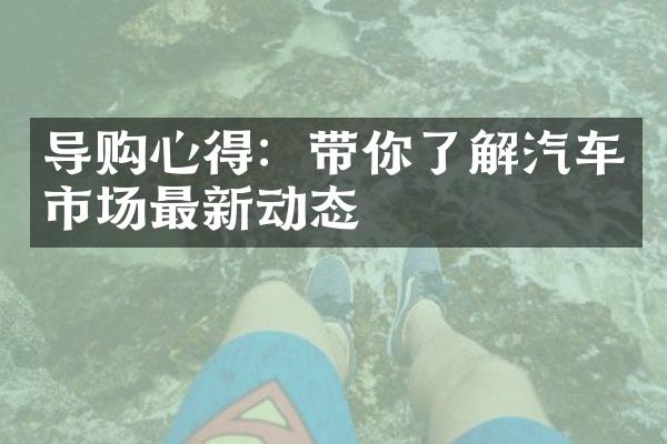 导购心得：带你了解汽车市场最新动态