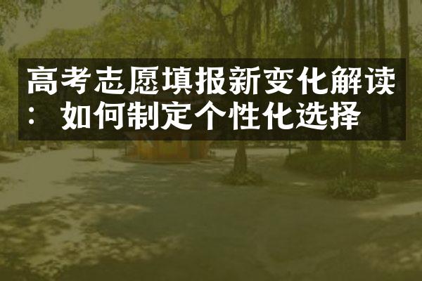 高考志愿填报新变化解读：如何制定个性化选择？