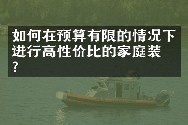 如何在预算有限的情况下进行高性价比的家庭装修？