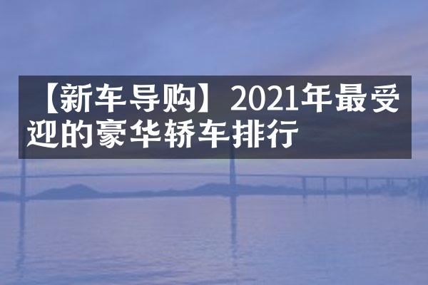 【新车导购】2021年最受欢迎的豪华轿车排行