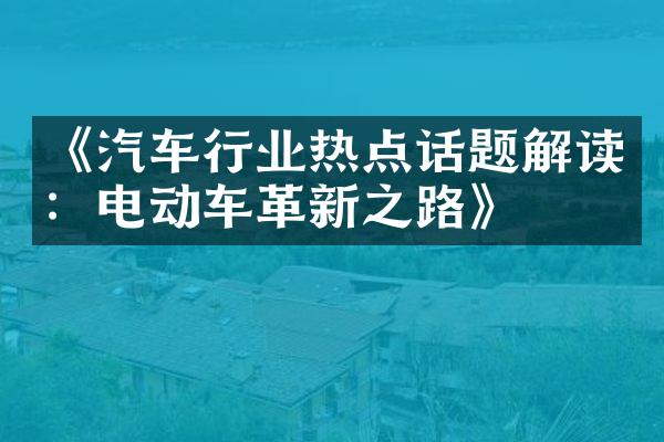 《汽车行业热点话题解读：电动车革新之路》