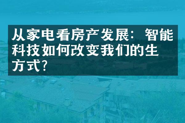 从家电看房产发展：智能科技如何改变我们的生活方式？