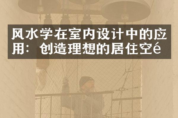 风水学在室内设计中的应用：创造理想的居住空间