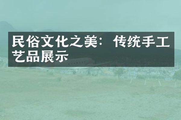 民俗文化之美：传统手工艺品展示