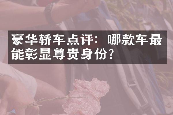 豪华轿车点评：哪款车最能彰显尊贵身份？