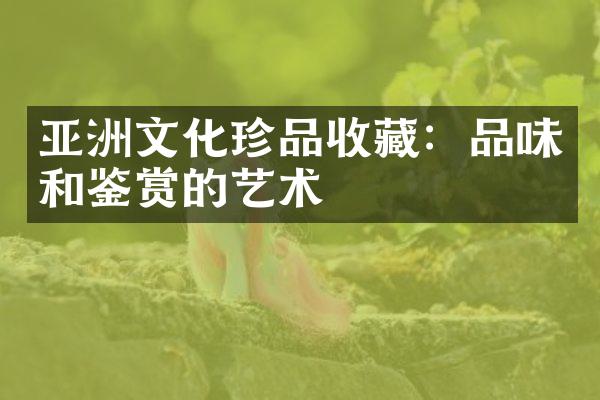 亚洲文化珍品收藏：品味和鉴赏的艺术