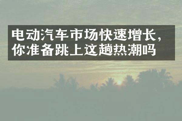 电动汽车市场快速增长，你准备跳上这趟热潮吗？