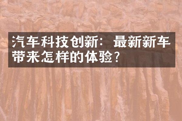 汽车科技创新：最新新车带来怎样的体验？