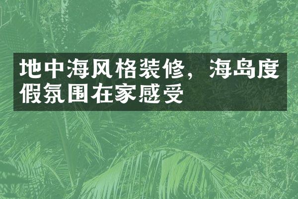 地中海风格装修，海岛度假氛围在家感受