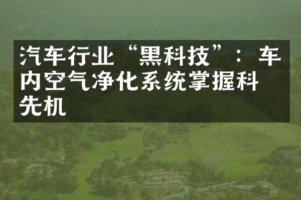 汽车行业“黑科技”：车内空气净化系统掌握科技先机