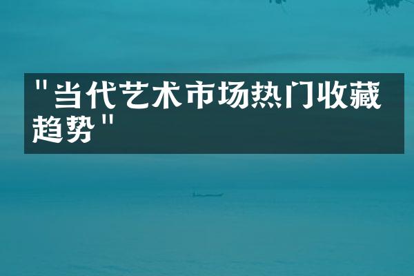 "当代艺术市场热门收藏品趋势"