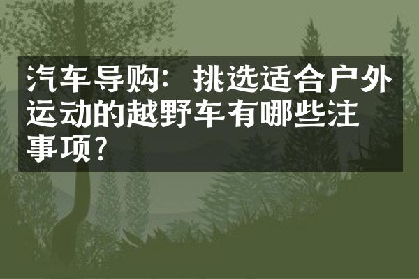 汽车导购：挑选适合户外运动的越野车有哪些注意事项？