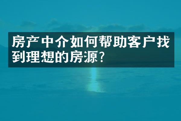 房产中介如何帮助客户找到理想的房源？