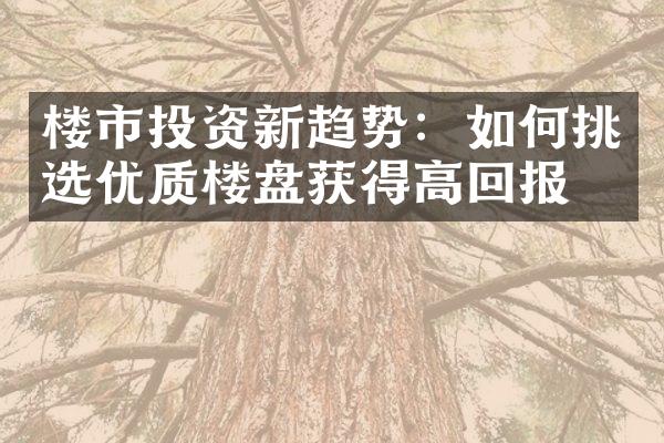 楼市投资新趋势：如何挑选优质楼盘获得高回报？