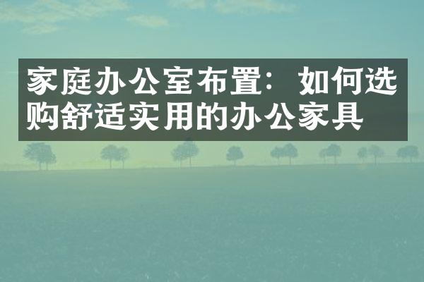 家庭办公室布置：如何选购舒适实用的办公家具？