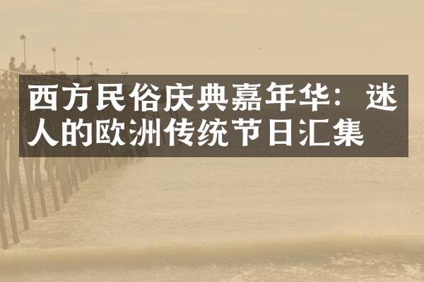 西方民俗庆典嘉年华：迷人的欧洲传统节日汇集