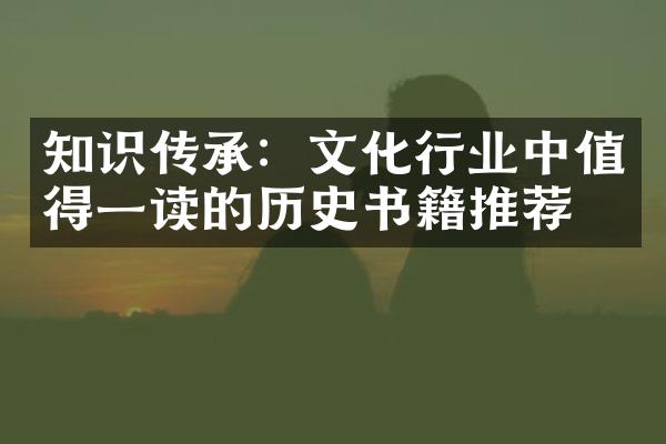 知识传承：文化行业中值得一读的历史书籍推荐