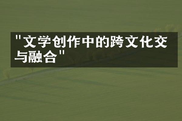 "文学创作中的跨文化交流与融合"