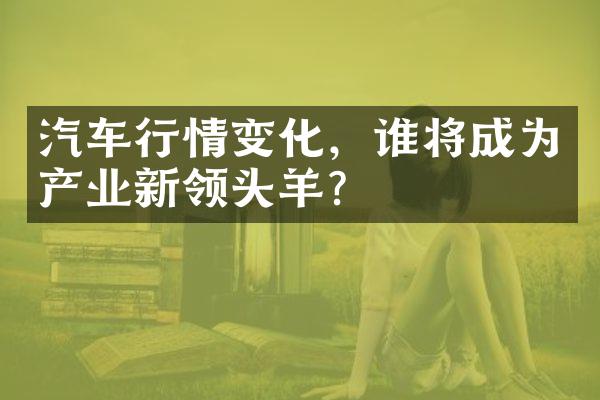 汽车行情变化，谁将成为产业新领头羊？