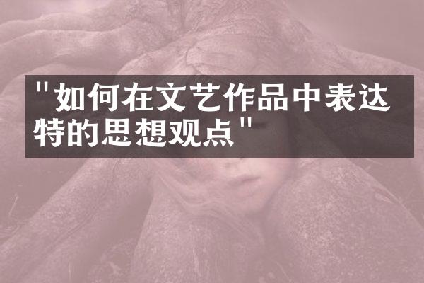 "如何在文艺作品中表达独特的思想观点"