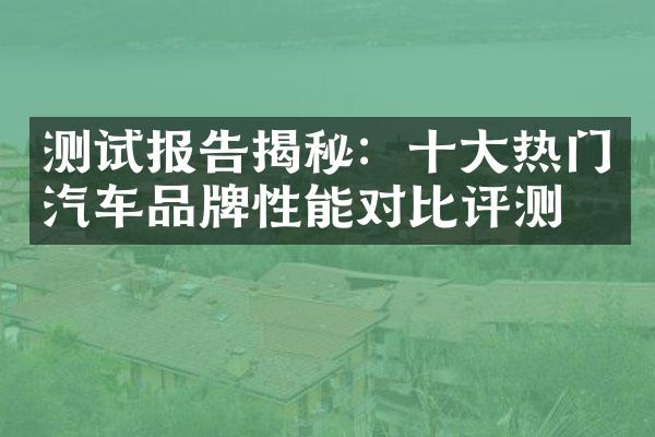 测试报告揭秘：十大热门汽车品牌性能对比评测