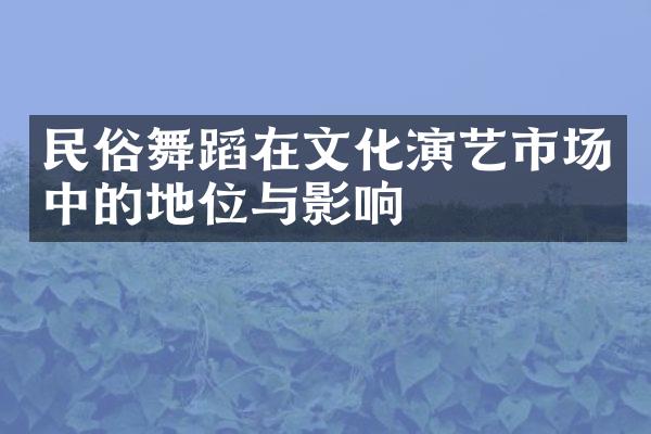 民俗舞蹈在文化演艺市场中的地位与影响