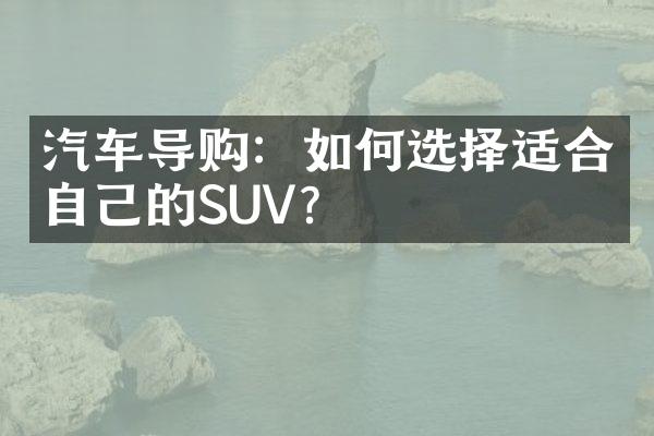 汽车导购：如何选择适合自己的SUV？