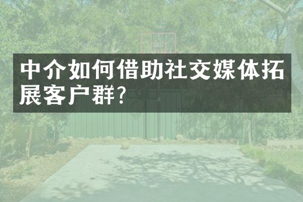 中介如何借助社交媒体拓展客户群？