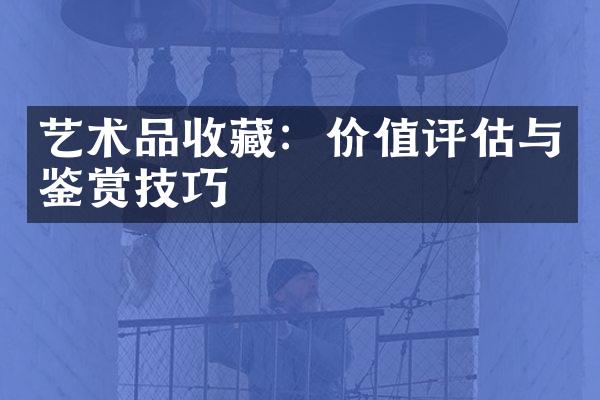 艺术品收藏：价值评估与鉴赏技巧