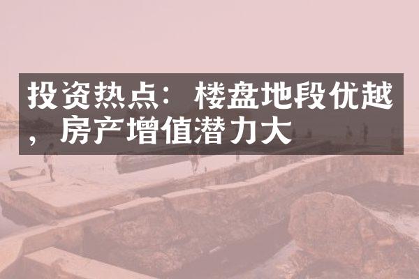 投资热点：楼盘地段优越，房产增值潜力大