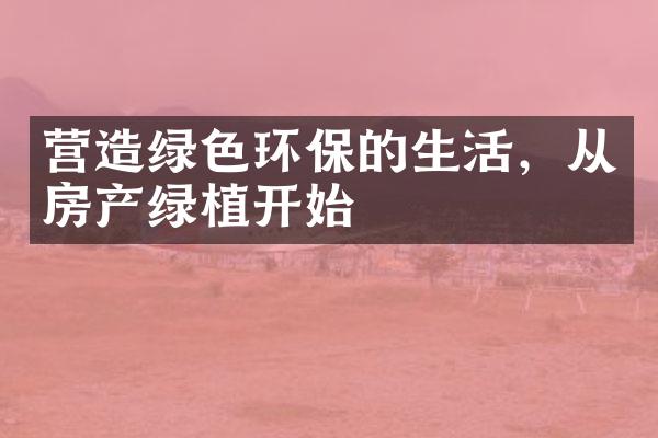 营造绿色环保的生活，从房产绿植开始